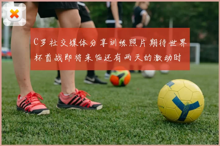 C罗社交媒体分享训练照片期待世界杯首战即将来临还有两天的激动时刻