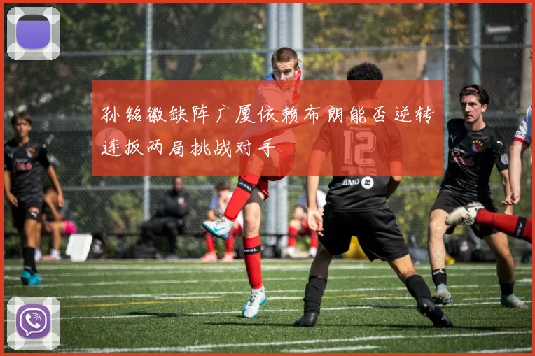 孙铭徽缺阵广厦依赖布朗能否逆转连扳两局挑战对手