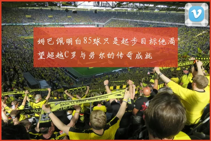 姆巴佩明白85球只是起步目标他渴望超越C罗与劳尔的传奇成就