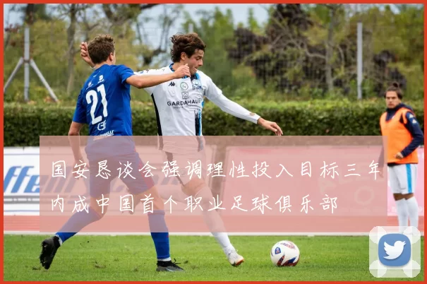 国安恳谈会强调理性投入目标三年内成中国首个职业足球俱乐部