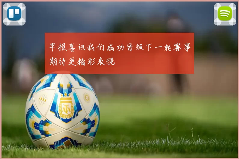 早报喜讯我们成功晋级下一轮赛事期待更精彩表现