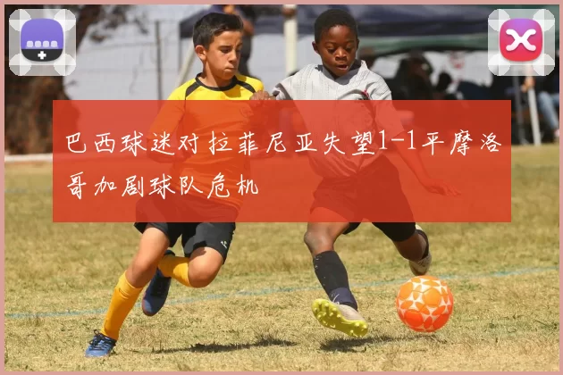 巴西球迷对拉菲尼亚失望1-1平摩洛哥加剧球队危机