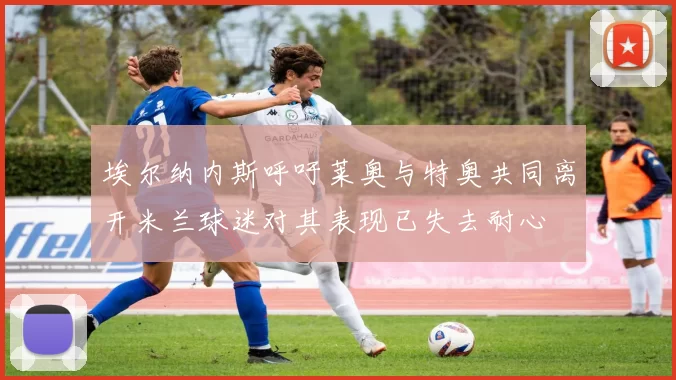 埃尔纳内斯呼吁莱奥与特奥共同离开米兰球迷对其表现已失去耐心