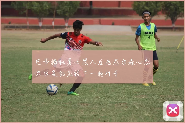 巴爷揭秘勇士黑八后老尼尔森心态只求复仇无视下一轮对手