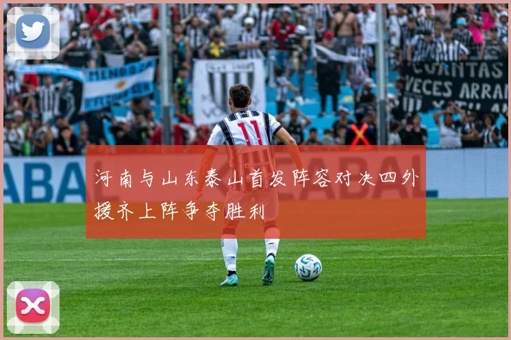 河南与山东泰山首发阵容对决四外援齐上阵争夺胜利