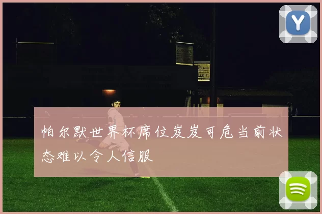 帕尔默世界杯席位岌岌可危当前状态难以令人信服