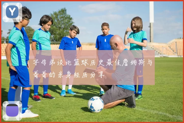 字母弟谈论篮球历史最佳詹姆斯与哥哥的亲身经历分享