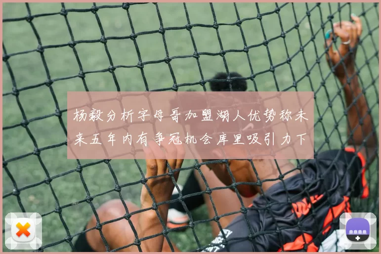 杨毅分析字母哥加盟湖人优势称未来五年内有争冠机会库里吸引力下降