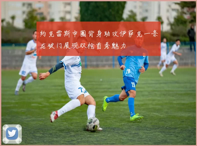 约克雷斯中圈背身助攻伊萨克一条龙破门展现双枪首秀魅力