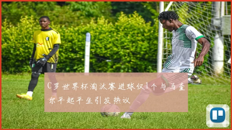 C罗世界杯淘汰赛进球仅1个与马奎尔平起平坐引发热议