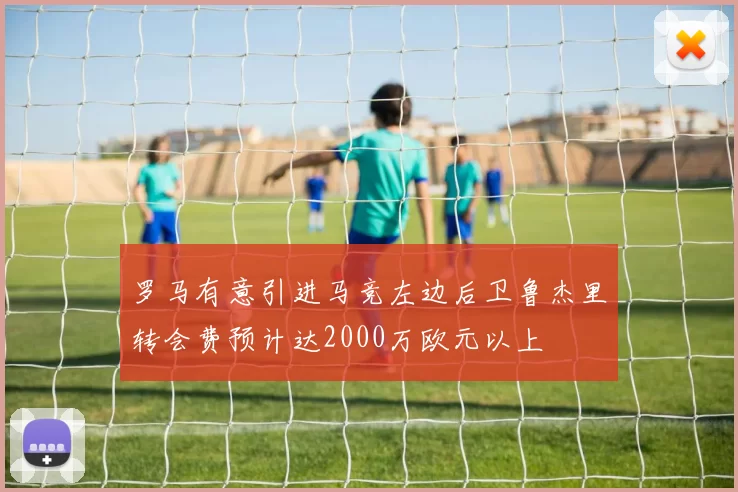 罗马有意引进马竞左边后卫鲁杰里转会费预计达2000万欧元以上