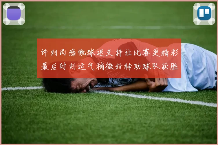 许利民感慨球迷支持让比赛更精彩最后时刻运气稍微好转助球队获胜