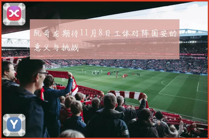 阮奇龙期待11月8日工体对阵国安的意义与挑战
