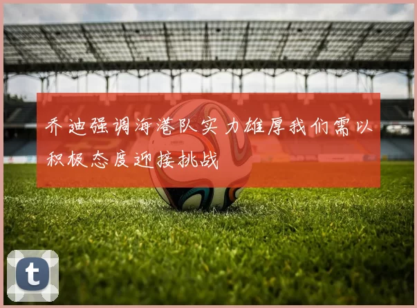 乔迪强调海港队实力雄厚我们需以积极态度迎接挑战